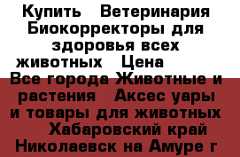 Купить : Ветеринария.Биокорректоры для здоровья всех животных › Цена ­ 100 - Все города Животные и растения » Аксесcуары и товары для животных   . Хабаровский край,Николаевск-на-Амуре г.